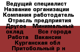 Ведущий специалист › Название организации ­ Компания-работодатель › Отрасль предприятия ­ Другое › Минимальный оклад ­ 1 - Все города Работа » Вакансии   . Курганская обл.,Притобольный р-н